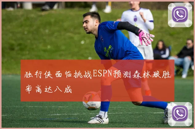 独行侠面临挑战ESPN预测森林狼胜率高达八成