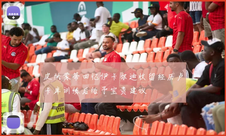皮纳蒙蒂回忆伊卡尔迪收留经历卢卡库训练后给予宝贵建议