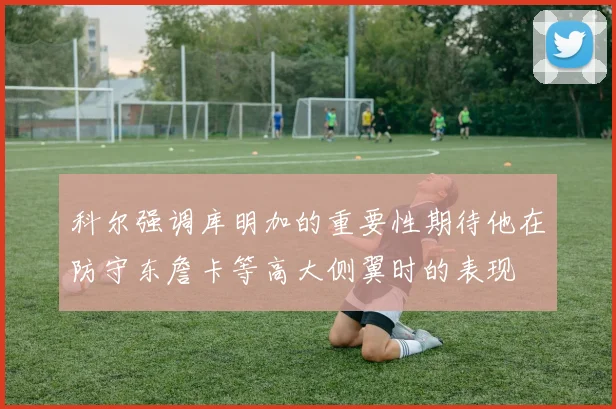 科尔强调库明加的重要性期待他在防守东詹卡等高大侧翼时的表现