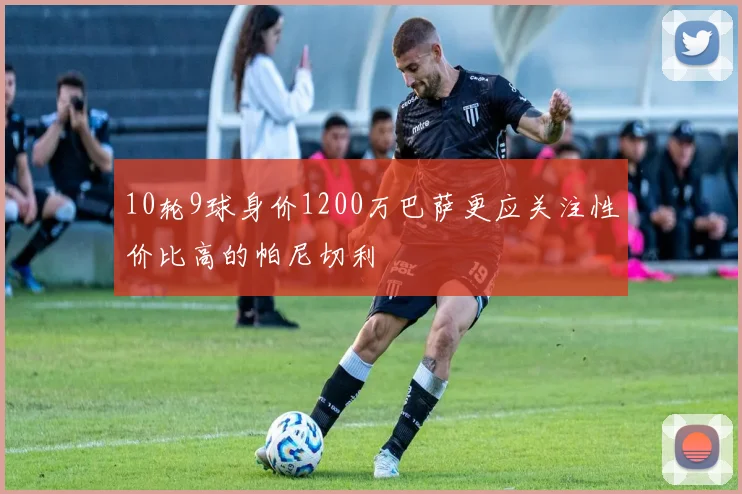 10轮9球身价1200万巴萨更应关注性价比高的帕尼切利