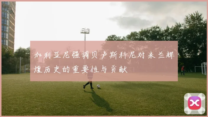 加利亚尼强调贝卢斯科尼对米兰辉煌历史的重要性与贡献