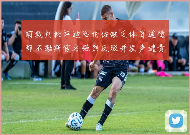 前裁判批评迪洛伦佐缺乏体育道德那不勒斯官方强烈反驳并发声谴责