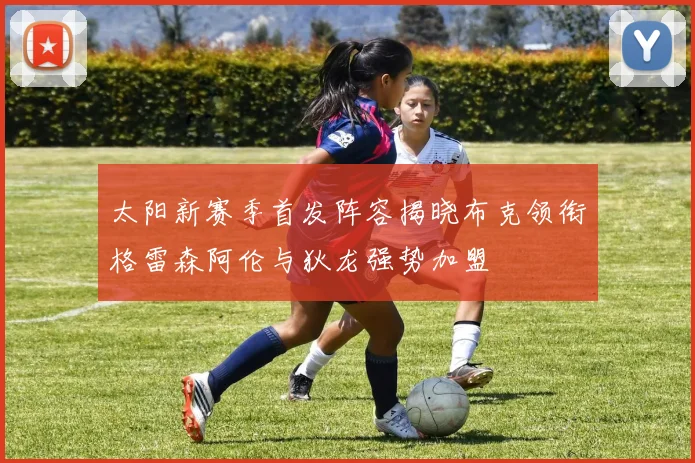 太阳新赛季首发阵容揭晓布克领衔格雷森阿伦与狄龙强势加盟