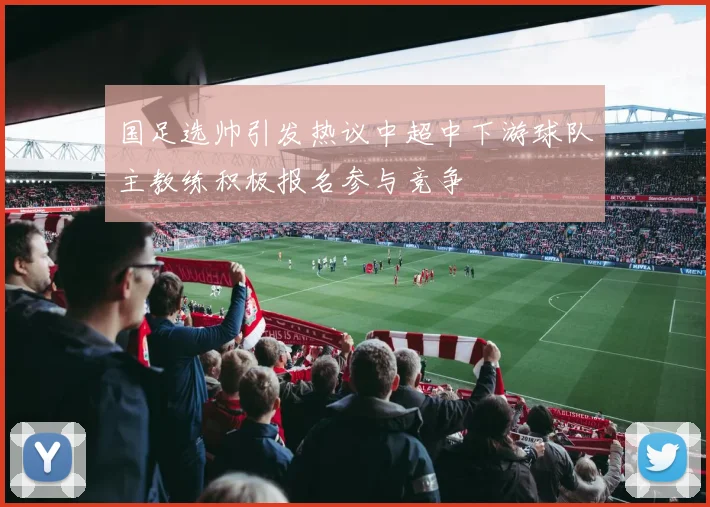 国足选帅引发热议中超中下游球队主教练积极报名参与竞争
