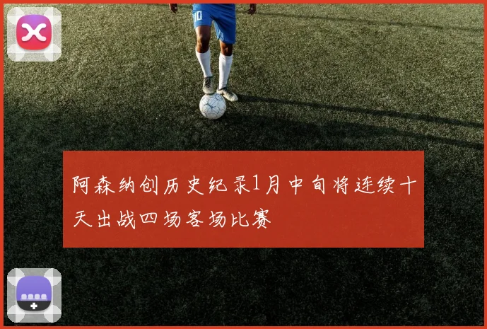 阿森纳创历史纪录1月中旬将连续十天出战四场客场比赛