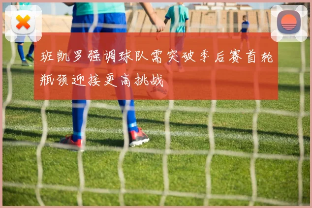 班凯罗强调球队需突破季后赛首轮瓶颈迎接更高挑战