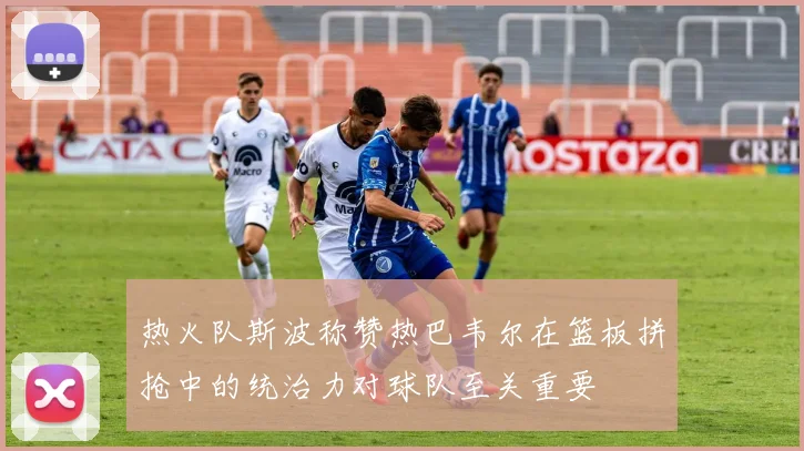 热火队斯波称赞热巴韦尔在篮板拼抢中的统治力对球队至关重要