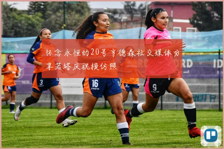 怀念永恒的20号亨德森社交媒体分享若塔庆祝模仿照