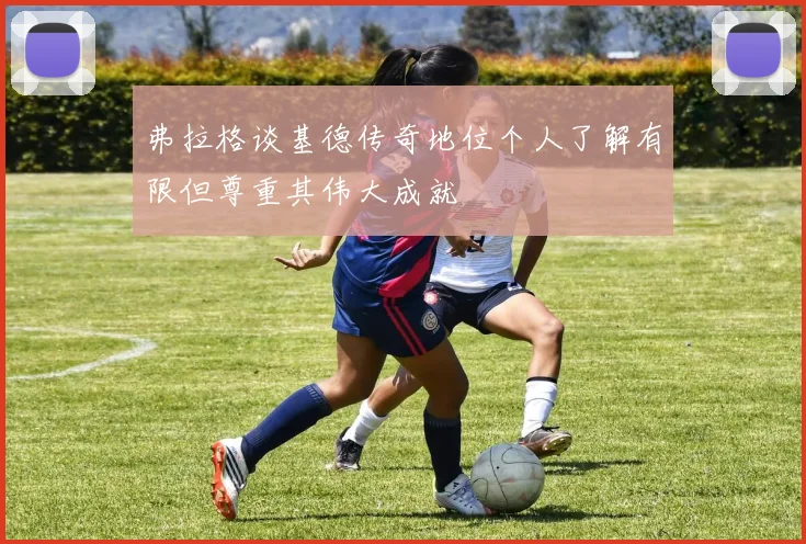 弗拉格谈基德传奇地位个人了解有限但尊重其伟大成就