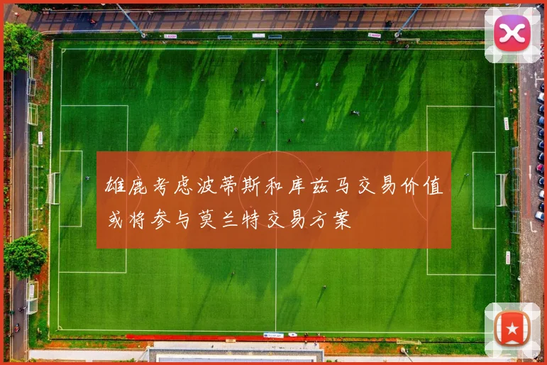 雄鹿考虑波蒂斯和库兹马交易价值或将参与莫兰特交易方案