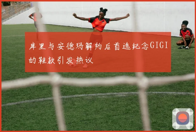 库里与安德玛解约后首选纪念GIGI的鞋款引发热议
