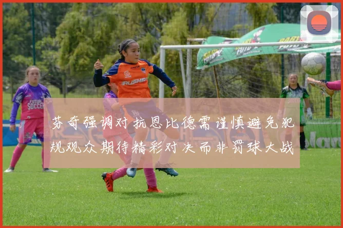 芬奇强调对抗恩比德需谨慎避免犯规观众期待精彩对决而非罚球大战