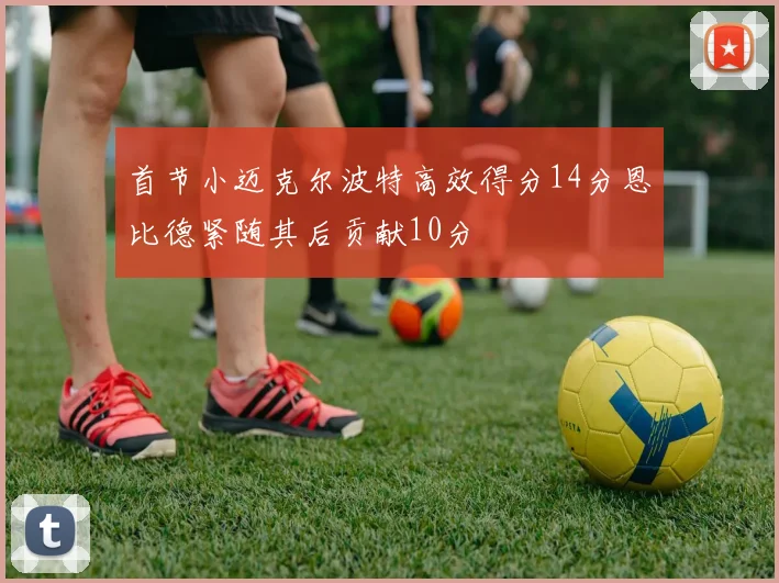 首节小迈克尔波特高效得分14分恩比德紧随其后贡献10分