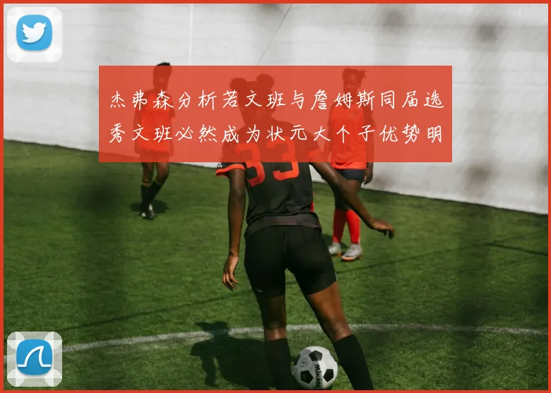 杰弗森分析若文班与詹姆斯同届选秀文班必然成为状元大个子优势明显