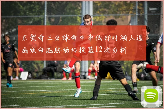 东契奇三分球命中率低却对湖人造成致命威胁场均投篮12次分析