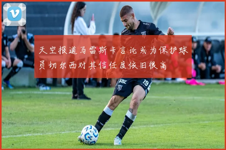 天空报道马雷斯卡言论或为保护球员切尔西对其信任度依旧很高