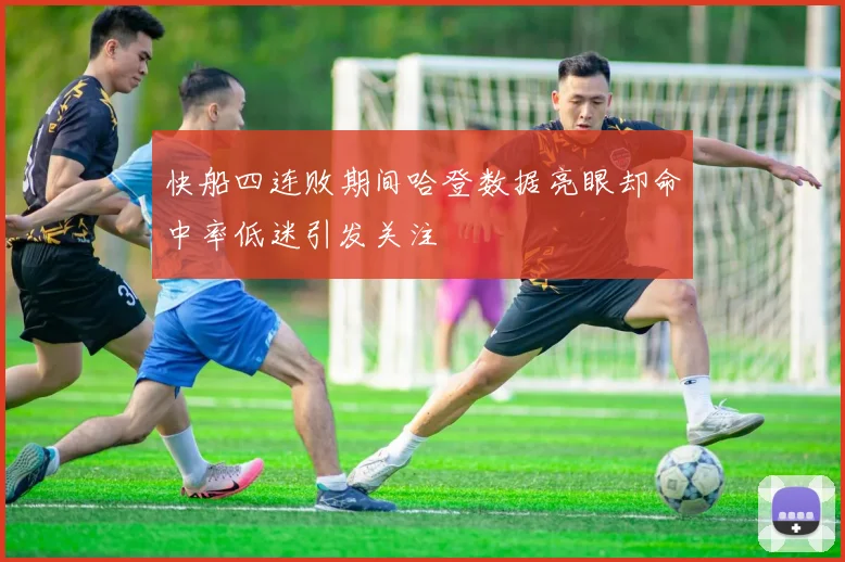快船四连败期间哈登数据亮眼却命中率低迷引发关注