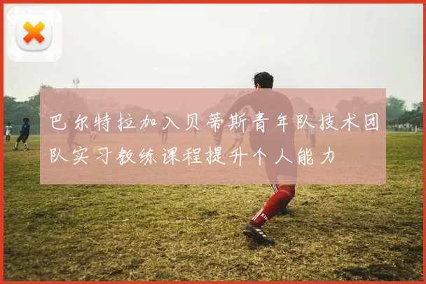 巴尔特拉加入贝蒂斯青年队技术团队实习教练课程提升个人能力