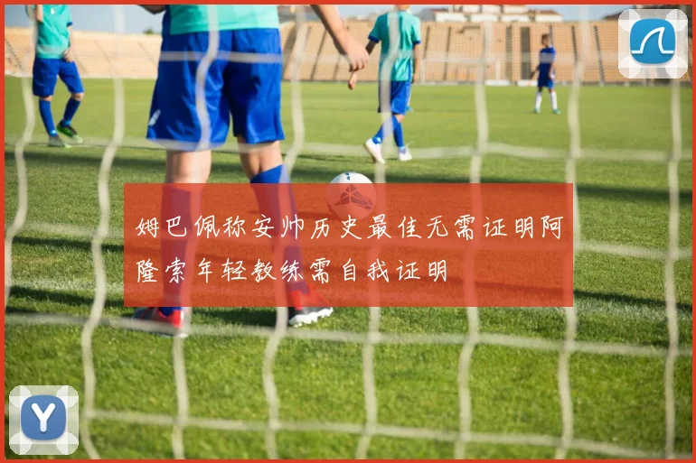姆巴佩称安帅历史最佳无需证明阿隆索年轻教练需自我证明