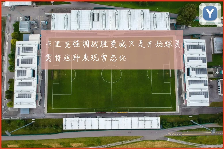 卡里克强调战胜曼城只是开始球员需将这种表现常态化
