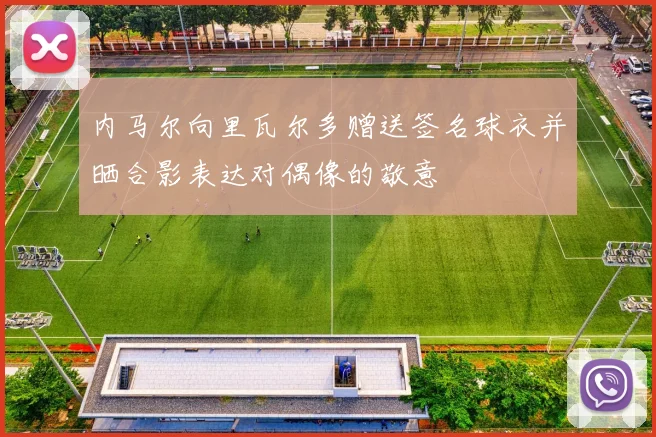 内马尔向里瓦尔多赠送签名球衣并晒合影表达对偶像的敬意