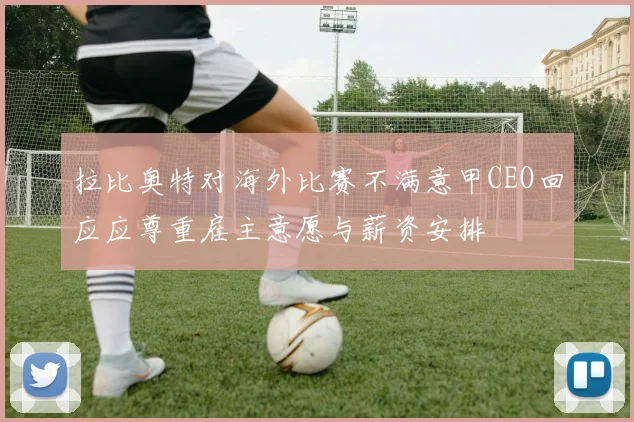 拉比奥特对海外比赛不满意甲CEO回应应尊重雇主意愿与薪资安排