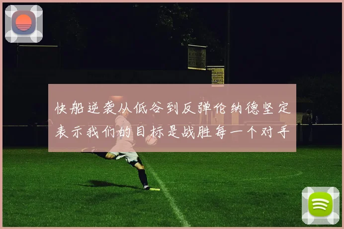 快船逆袭从低谷到反弹伦纳德坚定表示我们的目标是战胜每一个对手
