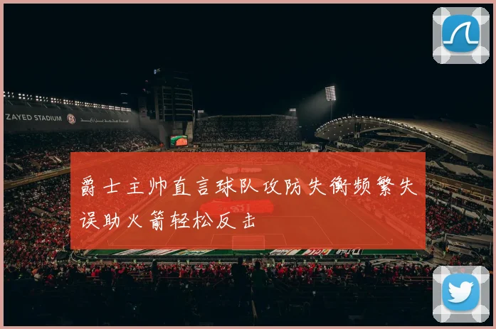 爵士主帅直言球队攻防失衡频繁失误助火箭轻松反击