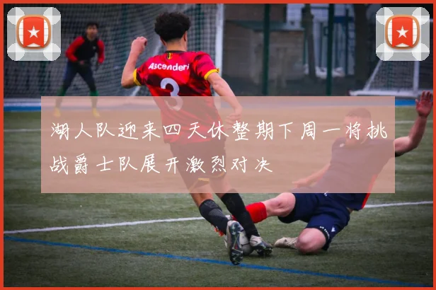 湖人队迎来四天休整期下周一将挑战爵士队展开激烈对决