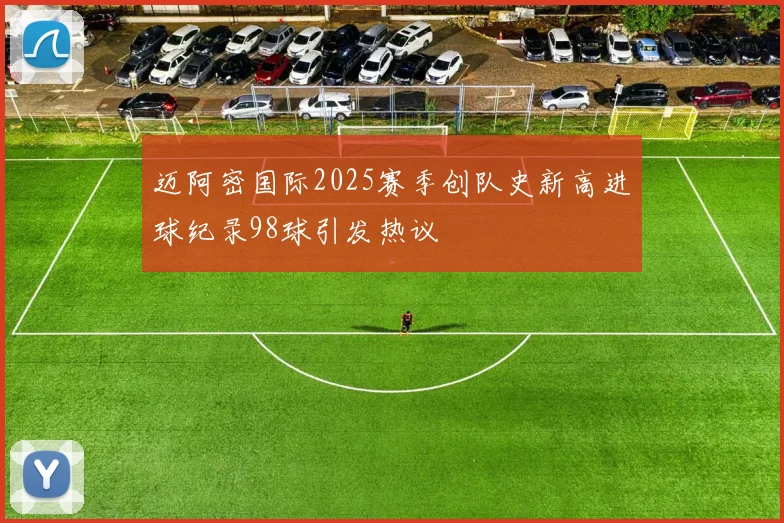 迈阿密国际2025赛季创队史新高进球纪录98球引发热议