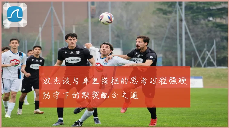 波杰谈与库里搭档的思考过程强硬防守下的默契配合之道