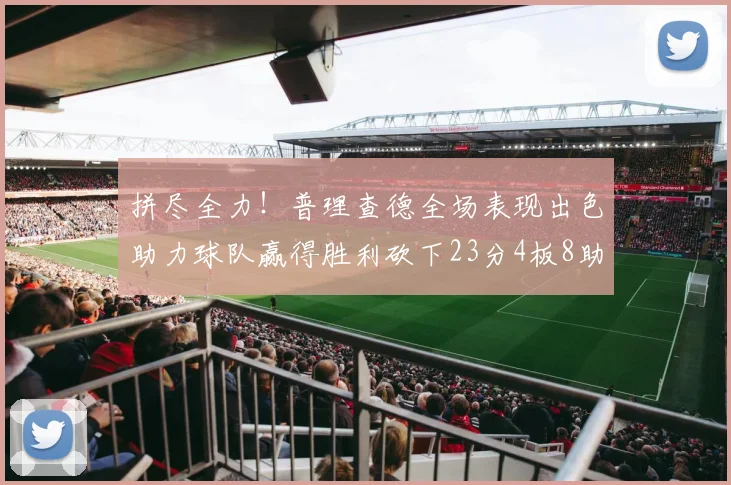 拼尽全力！普理查德全场表现出色助力球队赢得胜利砍下23分4板8助2断三分命中率高达43