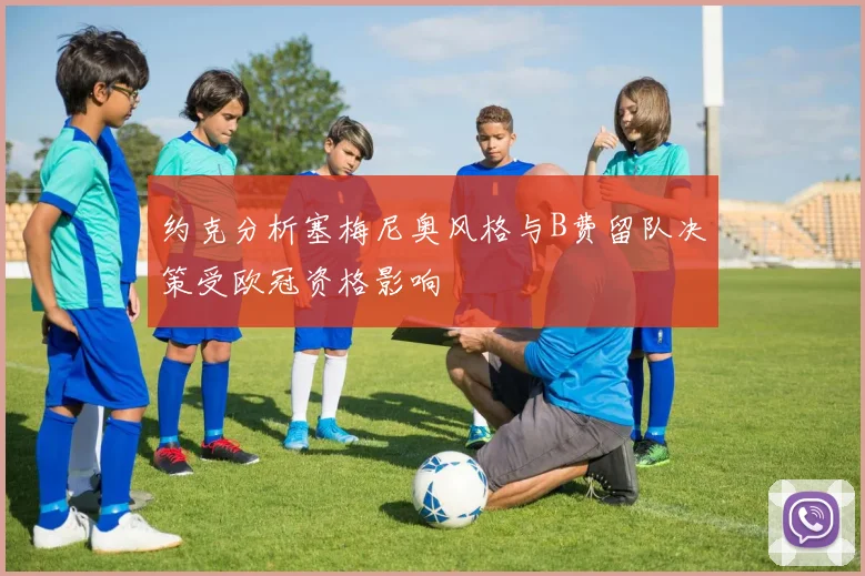 约克分析塞梅尼奥风格与B费留队决策受欧冠资格影响