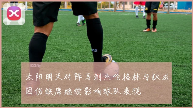 太阳明天对阵马刺杰伦格林与狄龙因伤缺席继续影响球队表现