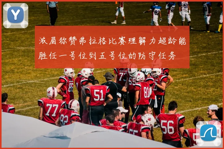 浓眉称赞弗拉格比赛理解力超龄能胜任一号位到五号位的防守任务