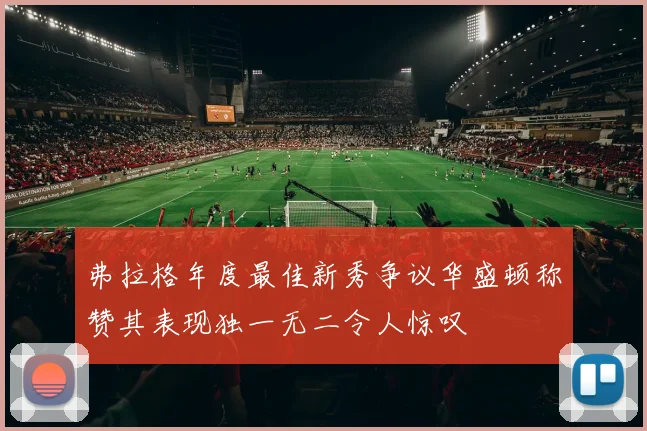 弗拉格年度最佳新秀争议华盛顿称赞其表现独一无二令人惊叹