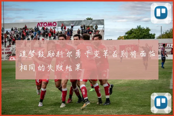 追梦鼓励科尔勇于变革否则将面临相同的失败结果