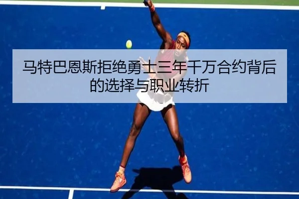 马特巴恩斯拒绝勇士三年千万合约背后的选择与职业转折